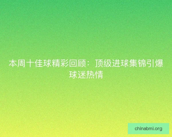 本周十佳球精彩回顾：顶级进球集锦引爆球迷热情