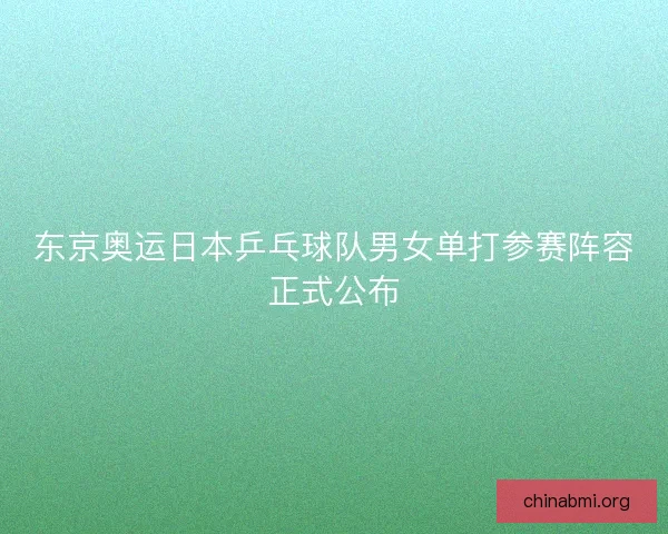 东京奥运日本乒乓球队男女单打参赛阵容正式公布