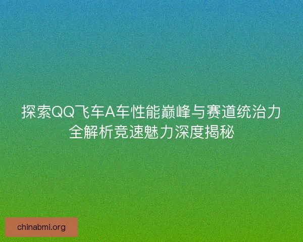 探索QQ飞车A车性能巅峰与赛道统治力全解析竞速魅力深度揭秘