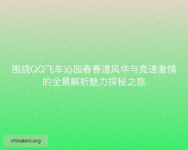 围绕QQ飞车沁园春赛道风华与竞速激情的全景解析魅力探秘之旅