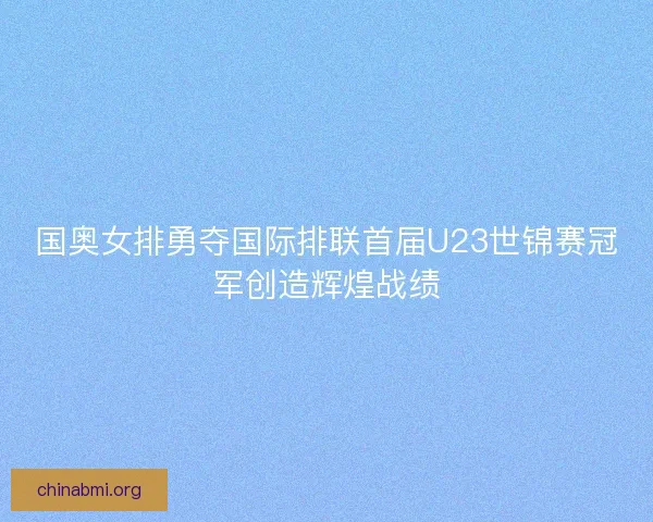 国奥女排勇夺国际排联首届U23世锦赛冠军创造辉煌战绩